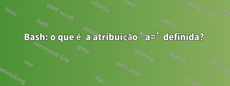 Bash: o que é a atribuição `a=` definida?