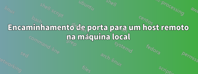 Encaminhamento de porta para um host remoto na máquina local