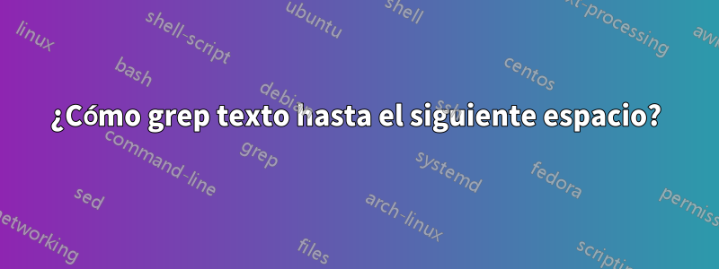 ¿Cómo grep texto hasta el siguiente espacio?