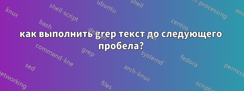 как выполнить grep текст до следующего пробела?