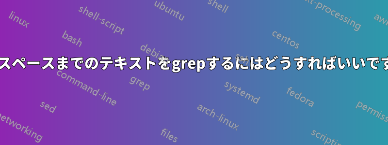 次のスペースまでのテキストをgrepするにはどうすればいいですか?