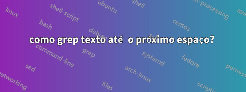 como grep texto até o próximo espaço?