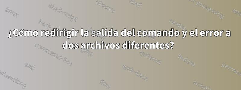 ¿Cómo redirigir la salida del comando y el error a dos archivos diferentes? 