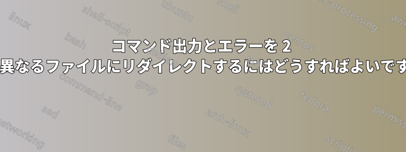 コマンド出力とエラーを 2 つの異なるファイルにリダイレクトするにはどうすればよいですか? 