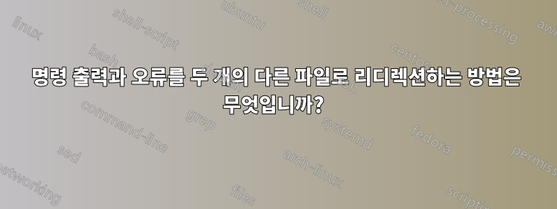 명령 출력과 오류를 두 개의 다른 파일로 리디렉션하는 방법은 무엇입니까? 