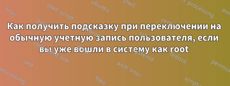 Как получить подсказку при переключении на обычную учетную запись пользователя, если вы уже вошли в систему как root