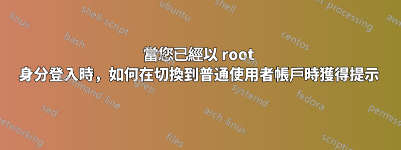 當您已經以 root 身分登入時，如何在切換到普通使用者帳戶時獲得提示