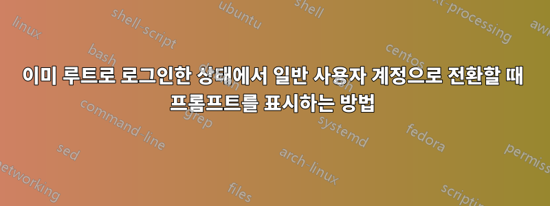 이미 루트로 로그인한 상태에서 일반 사용자 계정으로 전환할 때 프롬프트를 표시하는 방법