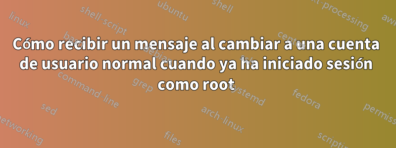 Cómo recibir un mensaje al cambiar a una cuenta de usuario normal cuando ya ha iniciado sesión como root