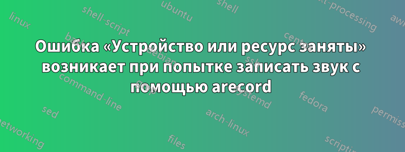 Ошибка «Устройство или ресурс заняты» возникает при попытке записать звук с помощью arecord