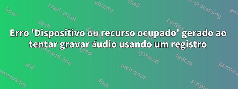 Erro 'Dispositivo ou recurso ocupado' gerado ao tentar gravar áudio usando um registro