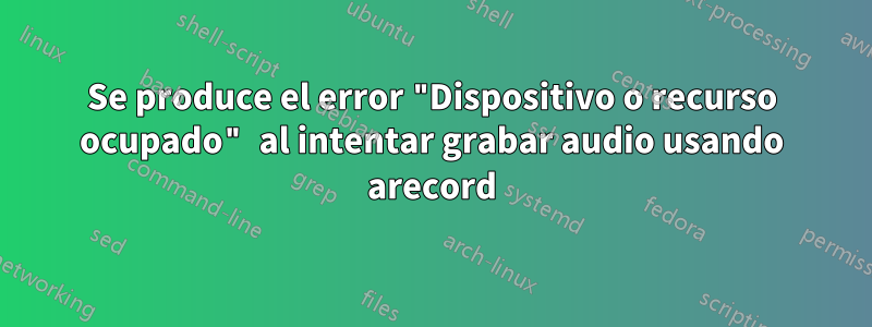 Se produce el error "Dispositivo o recurso ocupado" al intentar grabar audio usando arecord