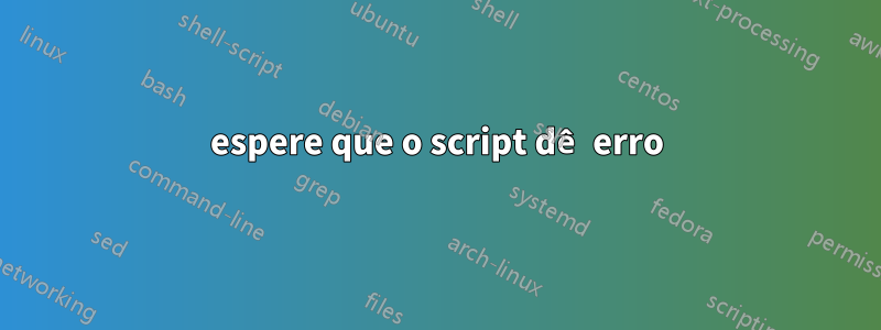 espere que o script dê erro