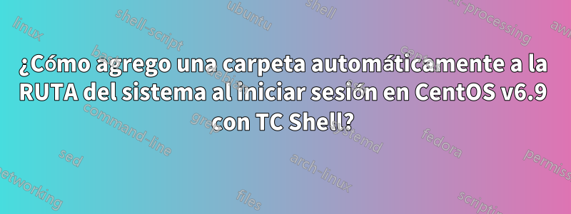 ¿Cómo agrego una carpeta automáticamente a la RUTA del sistema al iniciar sesión en CentOS v6.9 con TC Shell?