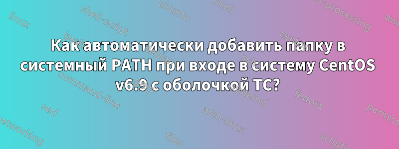 Как автоматически добавить папку в системный PATH при входе в систему CentOS v6.9 с оболочкой TC?