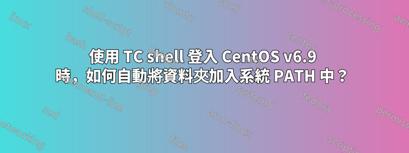 使用 TC shell 登入 CentOS v6.9 時，如何自動將資料夾加入系統 PATH 中？