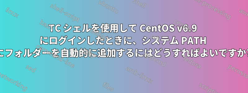 TC シェルを使用して CentOS v6.9 にログインしたときに、システム PATH にフォルダーを自動的に追加するにはどうすればよいですか?