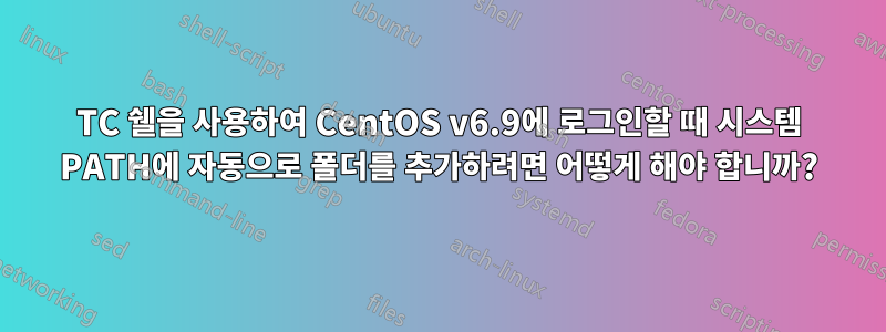 TC 쉘을 사용하여 CentOS v6.9에 로그인할 때 시스템 PATH에 자동으로 폴더를 추가하려면 어떻게 해야 합니까?