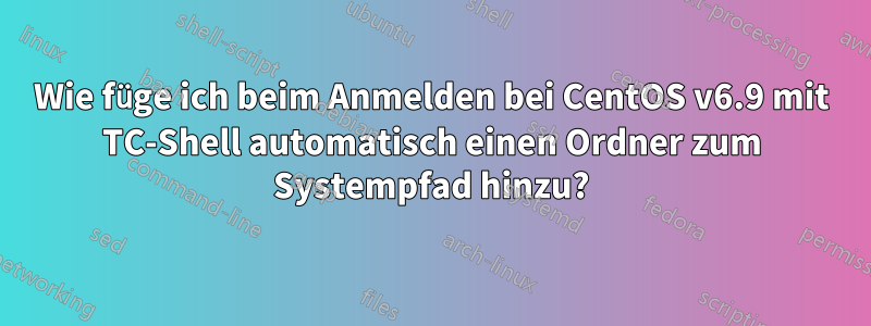 Wie füge ich beim Anmelden bei CentOS v6.9 mit TC-Shell automatisch einen Ordner zum Systempfad hinzu?