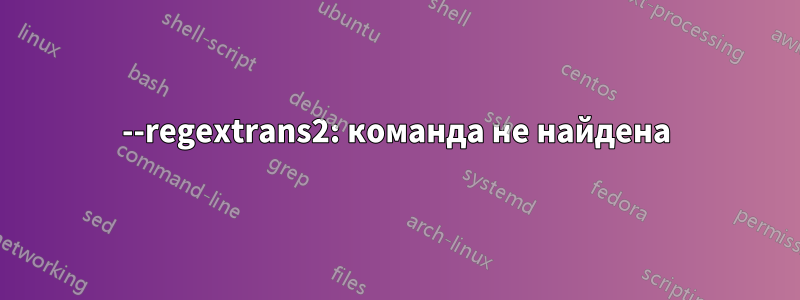 --regextrans2: команда не найдена