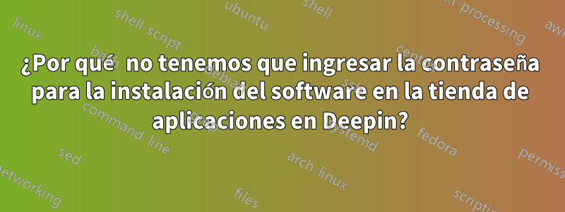 ¿Por qué no tenemos que ingresar la contraseña para la instalación del software en la tienda de aplicaciones en Deepin?