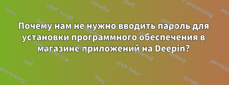 Почему нам не нужно вводить пароль для установки программного обеспечения в магазине приложений на Deepin?