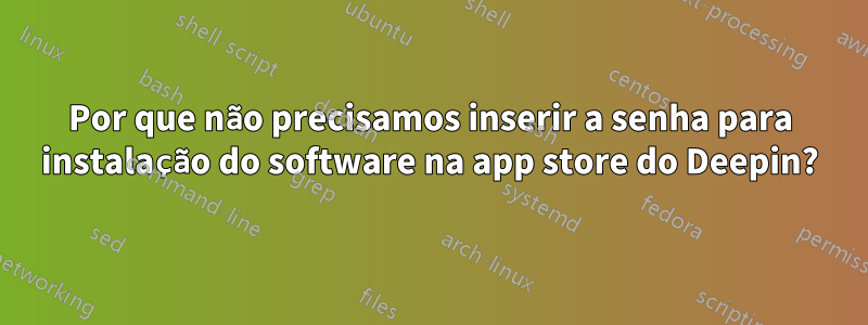 Por que não precisamos inserir a senha para instalação do software na app store do Deepin?