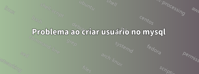 Problema ao criar usuário no mysql