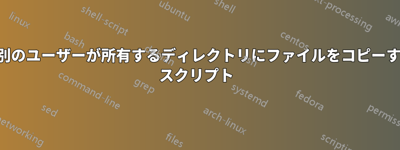 あるユーザーが別のユーザーが所有するディレクトリにファイルをコピーするためのシェル スクリプト 