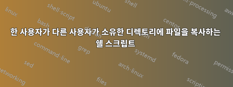 한 사용자가 다른 사용자가 소유한 디렉토리에 파일을 복사하는 쉘 스크립트