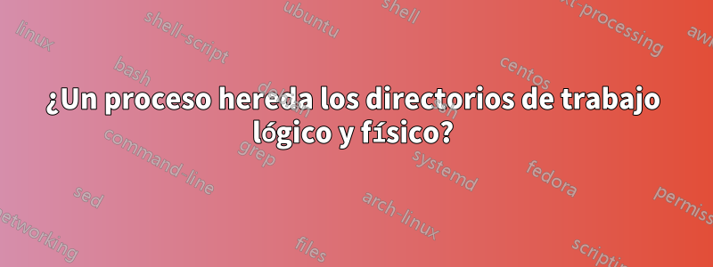 ¿Un proceso hereda los directorios de trabajo lógico y físico?