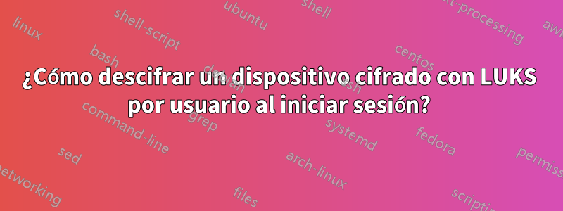 ¿Cómo descifrar un dispositivo cifrado con LUKS por usuario al iniciar sesión?