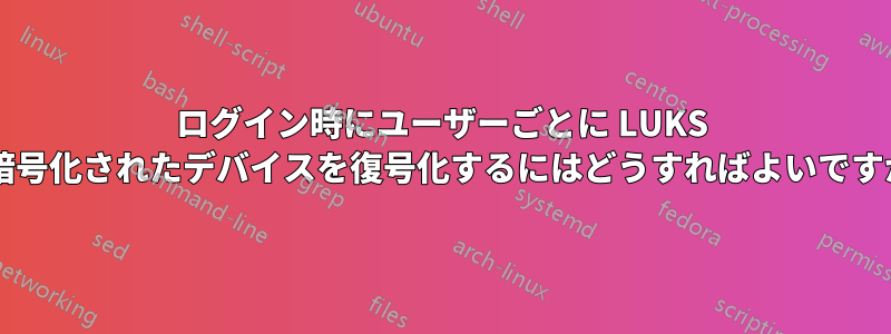 ログイン時にユーザーごとに LUKS で暗号化されたデバイスを復号化するにはどうすればよいですか?