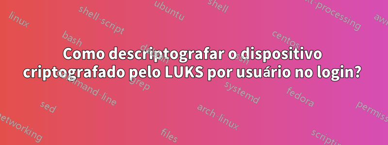 Como descriptografar o dispositivo criptografado pelo LUKS por usuário no login?