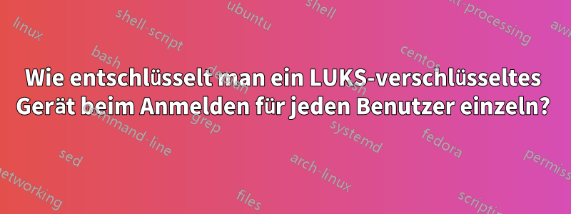 Wie entschlüsselt man ein LUKS-verschlüsseltes Gerät beim Anmelden für jeden Benutzer einzeln?