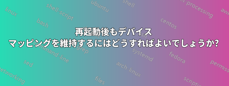 再起動後もデバイス マッピングを維持するにはどうすればよいでしょうか?