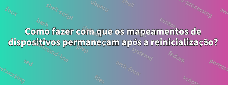 Como fazer com que os mapeamentos de dispositivos permaneçam após a reinicialização?