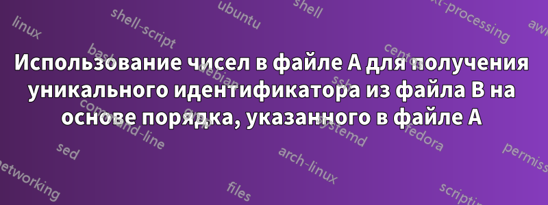 Использование чисел в файле A для получения уникального идентификатора из файла B на основе порядка, указанного в файле A