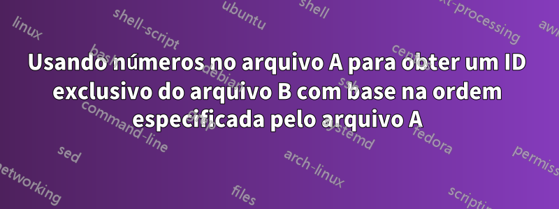 Usando números no arquivo A para obter um ID exclusivo do arquivo B com base na ordem especificada pelo arquivo A