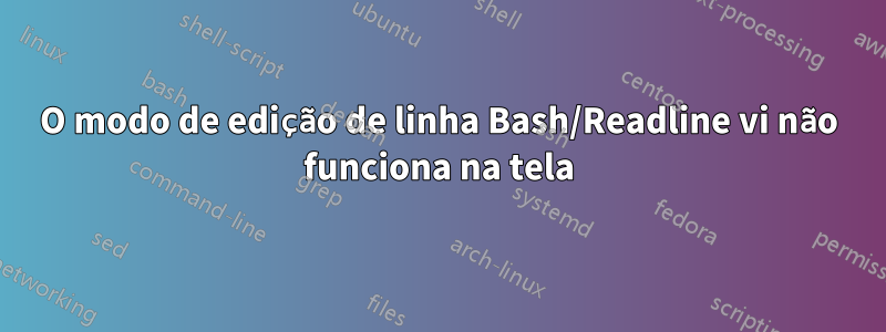 O modo de edição de linha Bash/Readline vi não funciona na tela