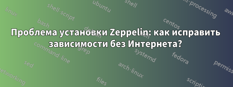 Проблема установки Zeppelin: как исправить зависимости без Интернета?