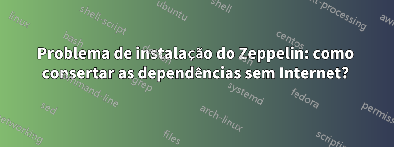 Problema de instalação do Zeppelin: como consertar as dependências sem Internet?