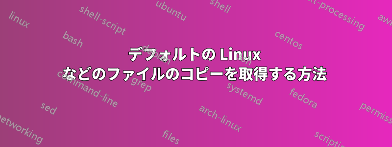 デフォルトの Linux などのファイルのコピーを取得する方法