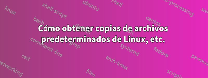 Cómo obtener copias de archivos predeterminados de Linux, etc.