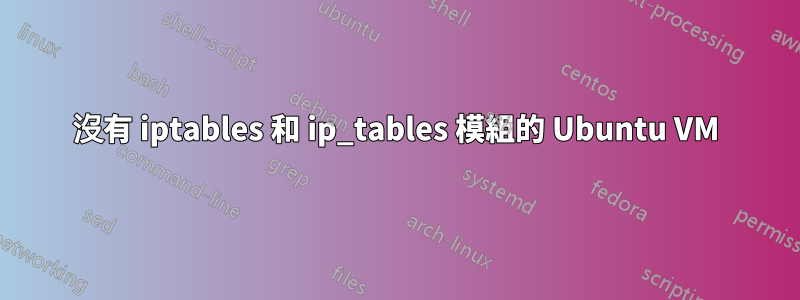 沒有 iptables 和 ip_tables 模組的 Ubuntu VM