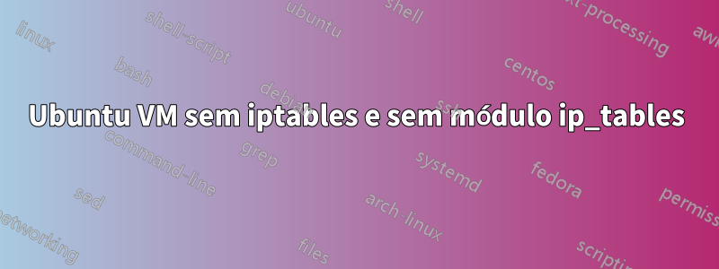 Ubuntu VM sem iptables e sem módulo ip_tables