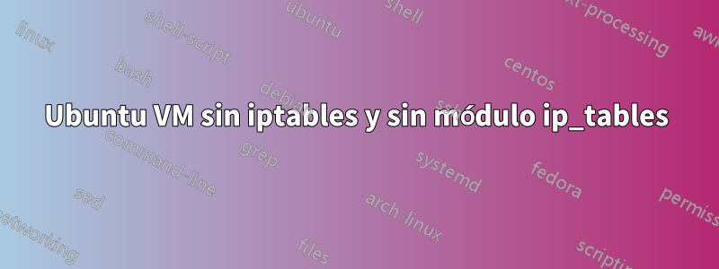 Ubuntu VM sin iptables y sin módulo ip_tables