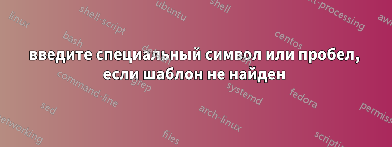 введите специальный символ или пробел, если шаблон не найден