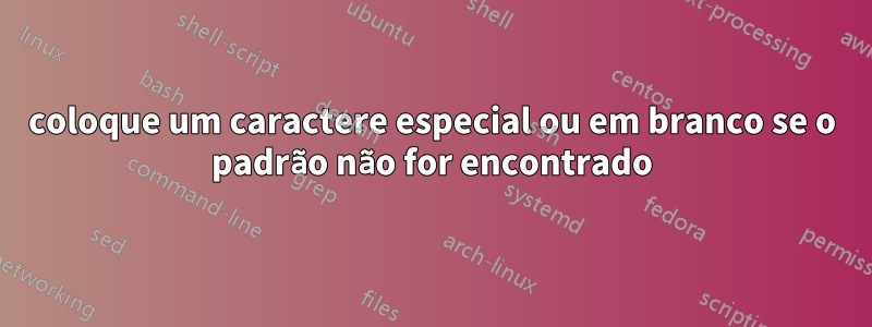 coloque um caractere especial ou em branco se o padrão não for encontrado