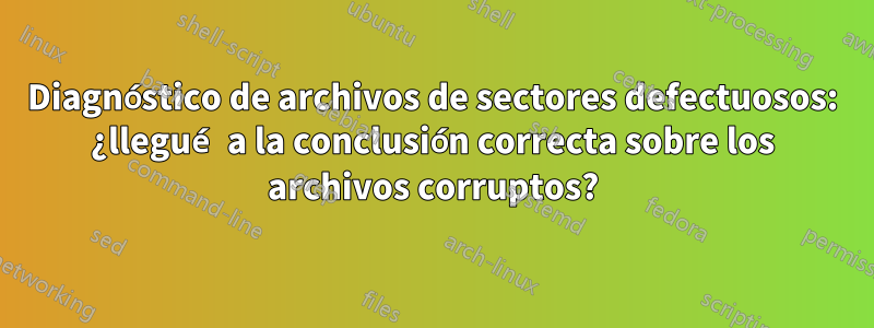 Diagnóstico de archivos de sectores defectuosos: ¿llegué a la conclusión correcta sobre los archivos corruptos?